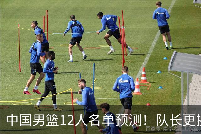 中国男篮12人名单预测！队长更换，杨瀚森王俊杰首发，赛程出炉