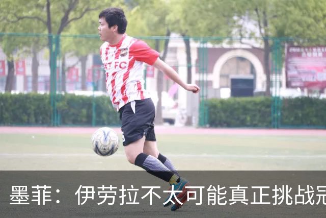 墨菲：伊劳拉不太可能真正挑战冠军 签KK7可完美替代萨拉赫