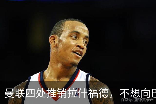 曼联四处推销拉什福德，不想向巴萨妥协！无法再逐出更衣室否则其可免费走人